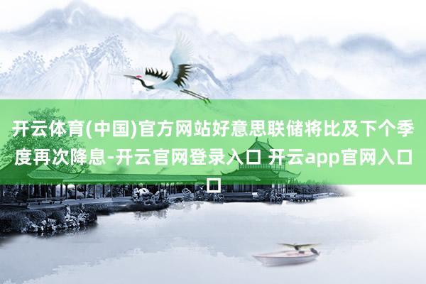 开云体育(中国)官方网站好意思联储将比及下个季度再次降息-开云官网登录入口 开云app官网入口