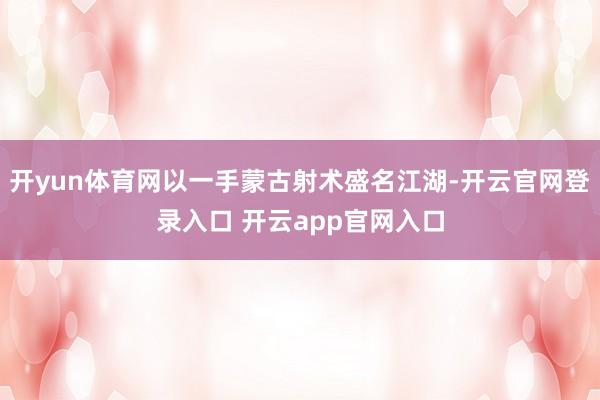 开yun体育网以一手蒙古射术盛名江湖-开云官网登录入口 开云app官网入口