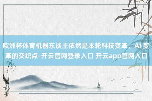 欧洲杯体育机器东谈主依然是本轮科技变革、AI 变革的交织点-开云官网登录入口 开云app官网入口