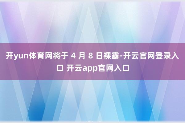 开yun体育网将于 4 月 8 日裸露-开云官网登录入口 开云app官网入口