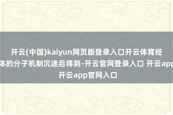 开云(中国)kaiyun网页版登录入口开云体育经生物有机体的分子机制沉迷后得到-开云官网登录入口 开云app官网入口