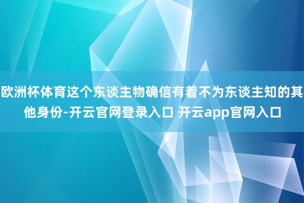 欧洲杯体育这个东谈主物确信有着不为东谈主知的其他身份-开云官网登录入口 开云app官网入口
