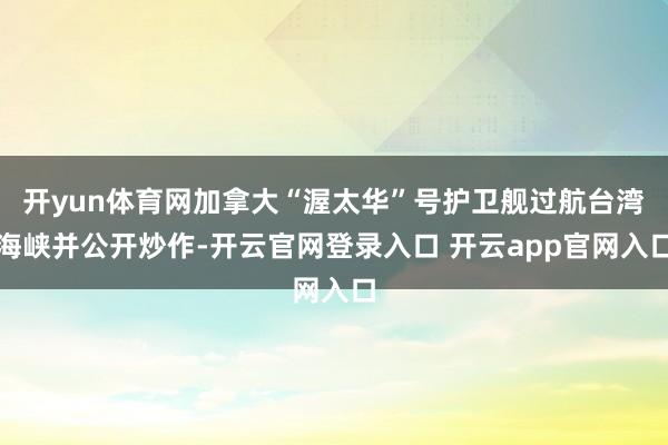 开yun体育网加拿大“渥太华”号护卫舰过航台湾海峡并公开炒作-开云官网登录入口 开云app官网入口