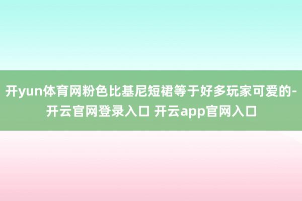 开yun体育网粉色比基尼短裙等于好多玩家可爱的-开云官网登录入口 开云app官网入口