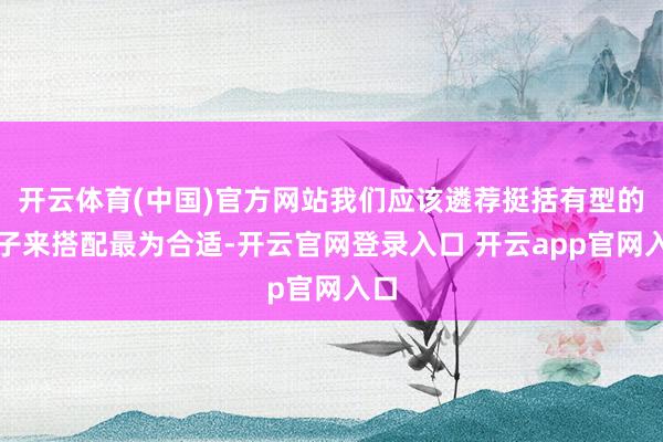 开云体育(中国)官方网站我们应该遴荐挺括有型的裤子来搭配最为合适-开云官网登录入口 开云app官网入口