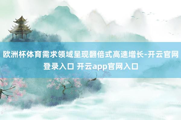 欧洲杯体育需求领域呈现翻倍式高速增长-开云官网登录入口 开云app官网入口