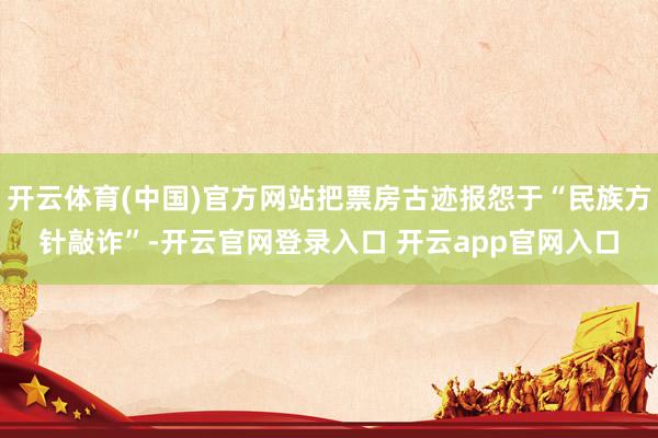开云体育(中国)官方网站把票房古迹报怨于“民族方针敲诈”-开云官网登录入口 开云app官网入口