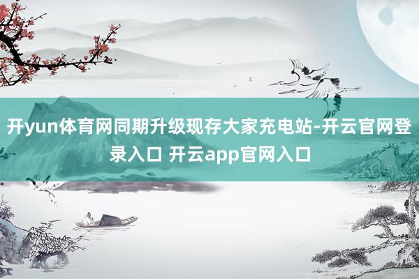 开yun体育网同期升级现存大家充电站-开云官网登录入口 开云app官网入口