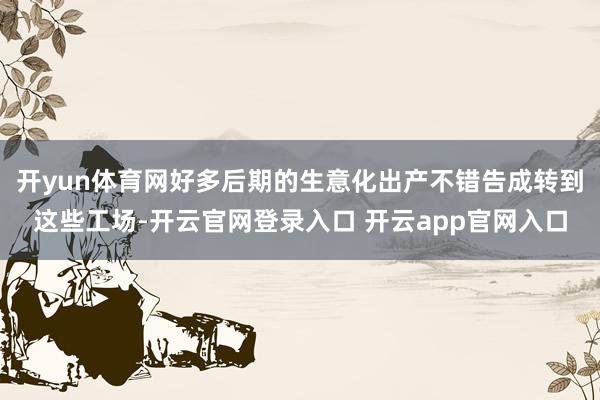 开yun体育网好多后期的生意化出产不错告成转到这些工场-开云官网登录入口 开云app官网入口