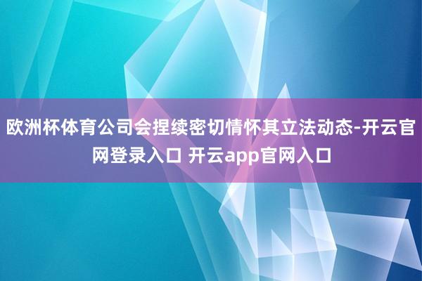 欧洲杯体育公司会捏续密切情怀其立法动态-开云官网登录入口 开云app官网入口