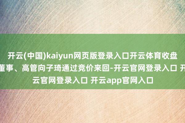 开云(中国)kaiyun网页版登录入口开云体育收盘价：35.25元）董事、高管向子琦通过竞价来回-开云官网登录入口 开云app官网入口