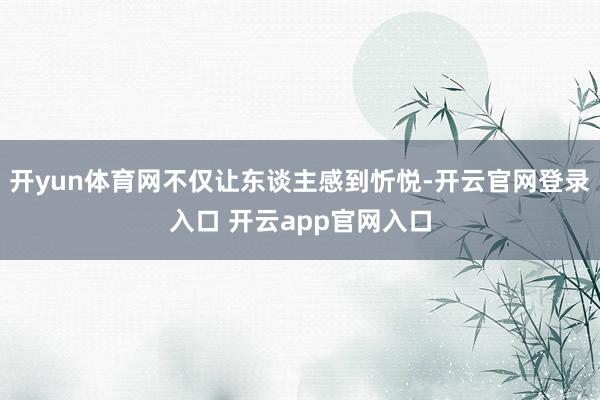 开yun体育网不仅让东谈主感到忻悦-开云官网登录入口 开云app官网入口