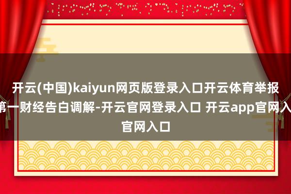 开云(中国)kaiyun网页版登录入口开云体育举报  第一财经告白调解-开云官网登录入口 开云app官网入口