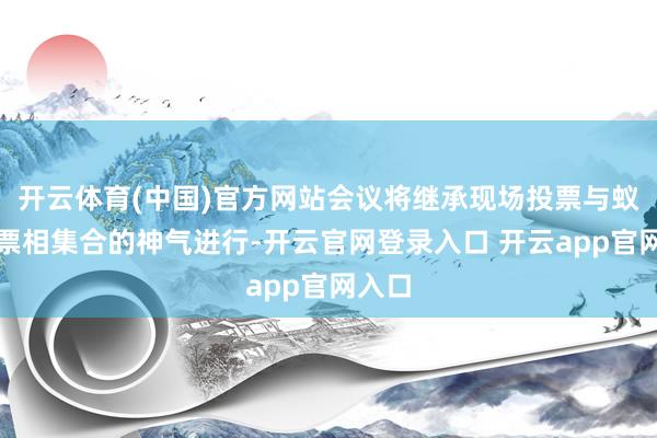 开云体育(中国)官方网站会议将继承现场投票与蚁合投票相集合的神气进行-开云官网登录入口 开云app官网入口