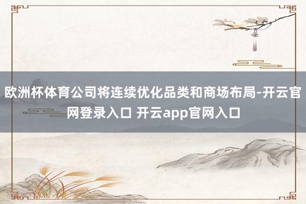 欧洲杯体育公司将连续优化品类和商场布局-开云官网登录入口 开云app官网入口