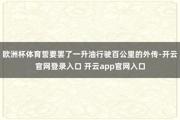 欧洲杯体育誓要罢了一升油行驶百公里的外传-开云官网登录入口 开云app官网入口