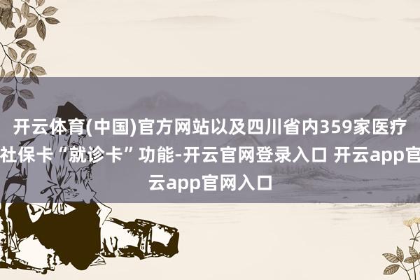 开云体育(中国)官方网站以及四川省内359家医疗机构的社保卡“就诊卡”功能-开云官网登录入口 开云app官网入口