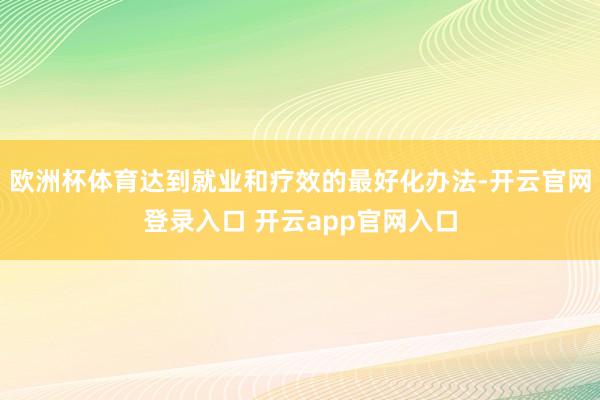 欧洲杯体育达到就业和疗效的最好化办法-开云官网登录入口 开云app官网入口