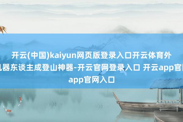 开云(中国)kaiyun网页版登录入口开云体育外骨骼机器东谈主成登山神器-开云官网登录入口 开云app官网入口
