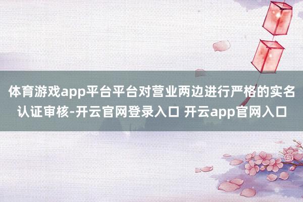 体育游戏app平台平台对营业两边进行严格的实名认证审核-开云官网登录入口 开云app官网入口