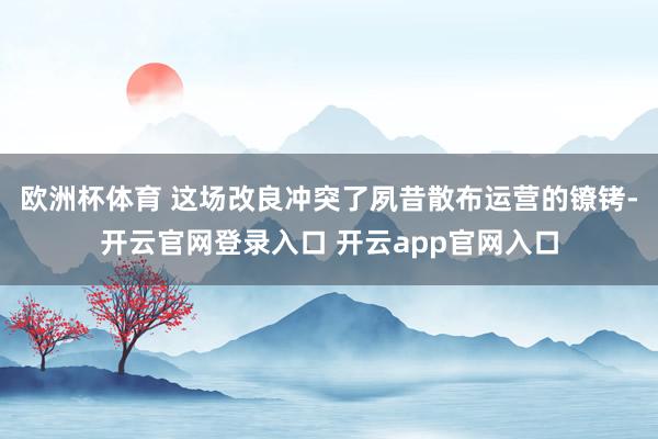 欧洲杯体育 这场改良冲突了夙昔散布运营的镣铐-开云官网登录入口 开云app官网入口