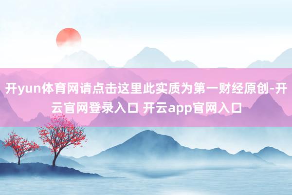 开yun体育网请点击这里此实质为第一财经原创-开云官网登录入口 开云app官网入口