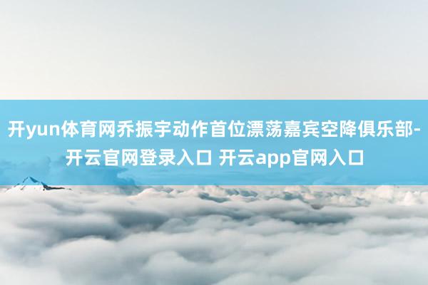 开yun体育网乔振宇动作首位漂荡嘉宾空降俱乐部-开云官网登录入口 开云app官网入口